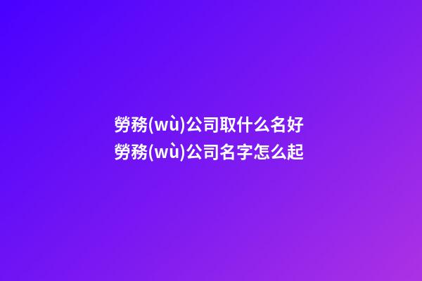 勞務(wù)公司取什么名好 勞務(wù)公司名字怎么起-第1張-公司起名-玄機(jī)派